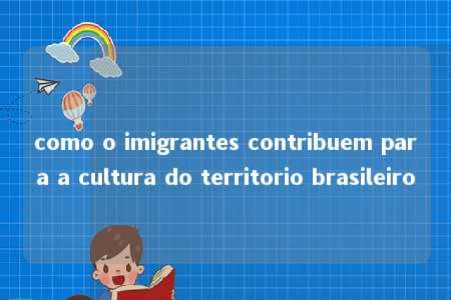 como o imigrantes contribuem para a cultura do territorio brasileiro 