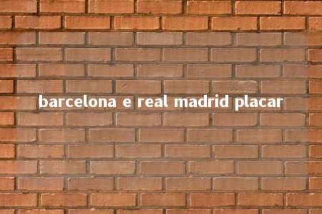 barcelona e real madrid placar 