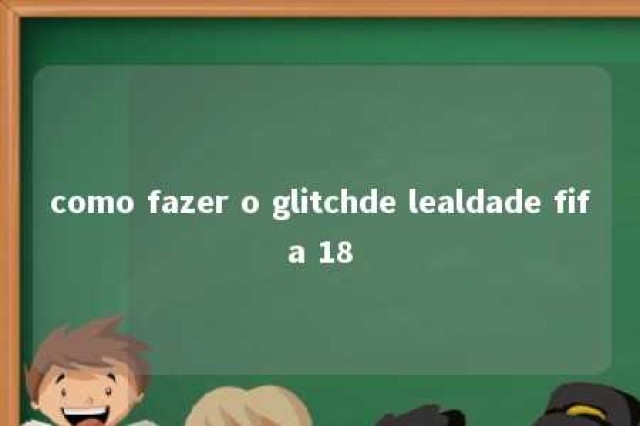 como fazer o glitchde lealdade fifa 18 