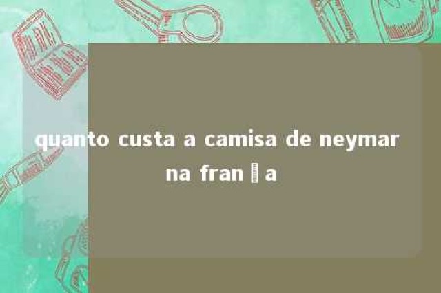 quanto custa a camisa de neymar na frança 