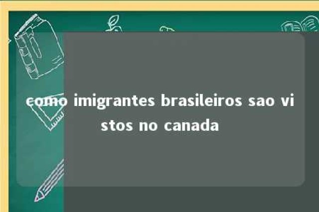 como imigrantes brasileiros sao vistos no canada 