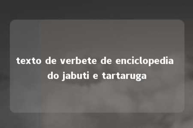 texto de verbete de enciclopedia do jabuti e tartaruga 