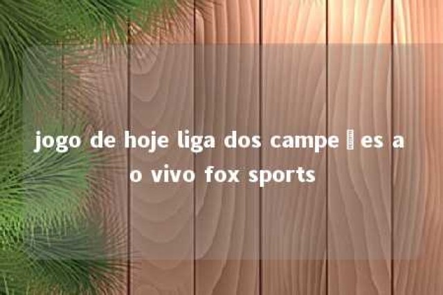 jogo de hoje liga dos campeões ao vivo fox sports 