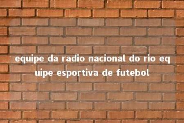 equipe da radio nacional do rio equipe esportiva de futebol 