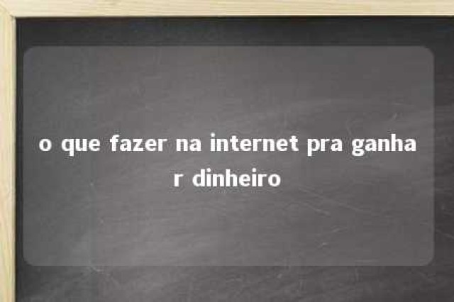 o que fazer na internet pra ganhar dinheiro 