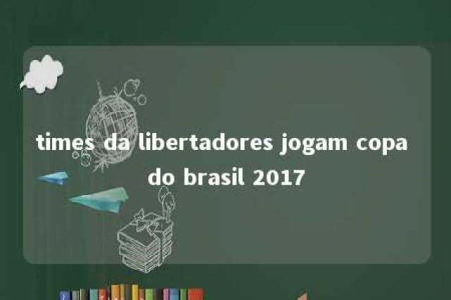 times da libertadores jogam copa do brasil 2017 