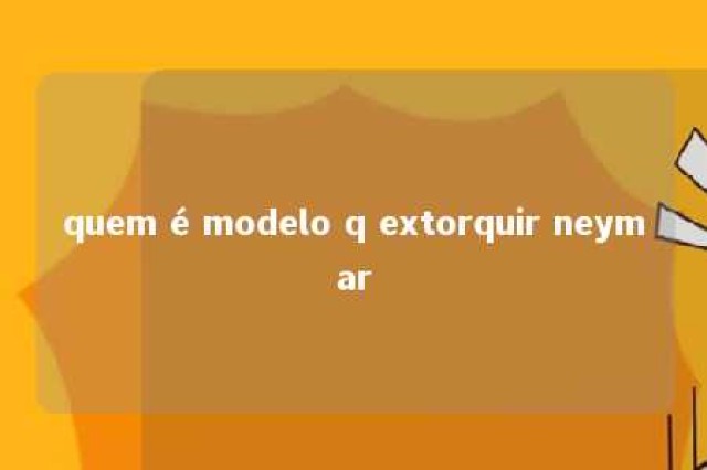 quem é modelo q extorquir neymar 