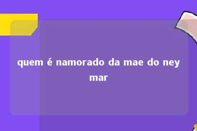 quem é namorado da mae do neymar 