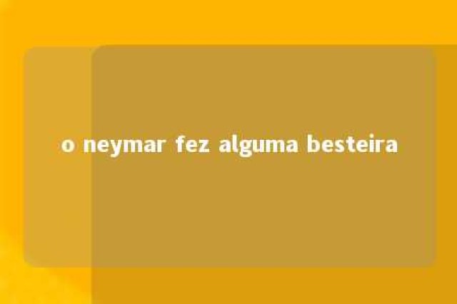 o neymar fez alguma besteira 