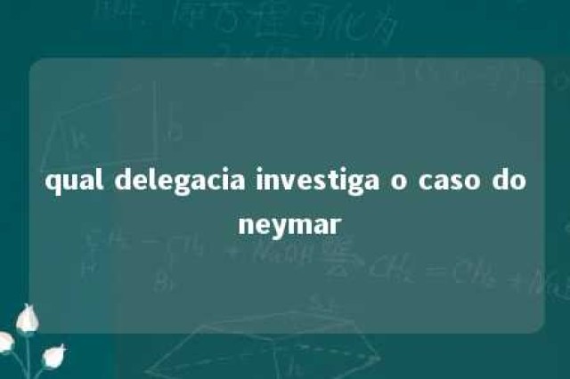 qual delegacia investiga o caso do neymar 