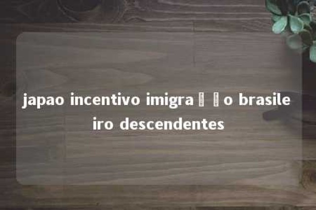 japao incentivo imigração brasileiro descendentes 