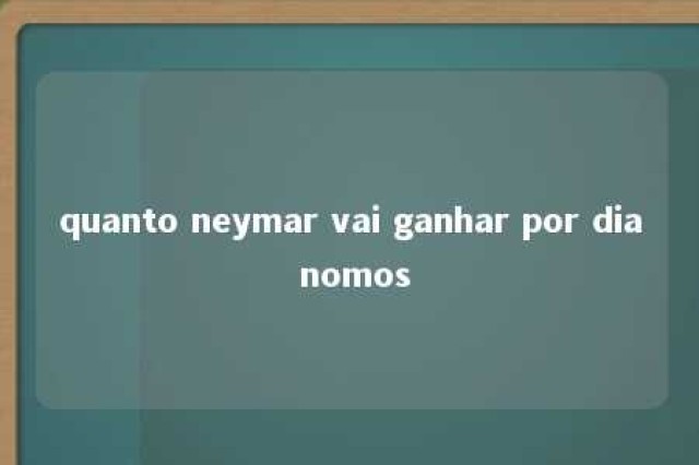 quanto neymar vai ganhar por dia nomos 