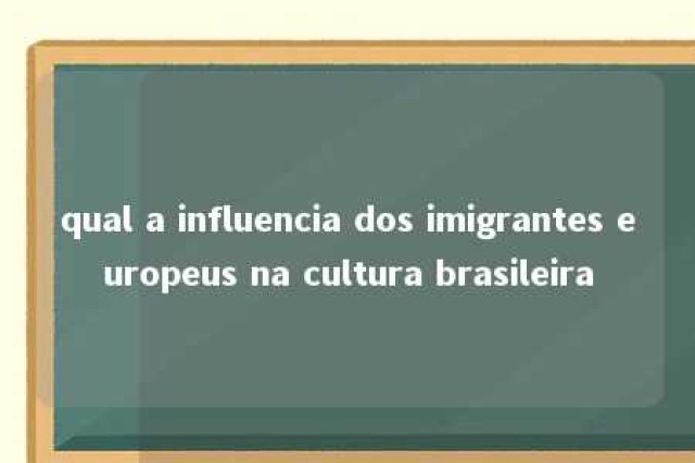 qual a influencia dos imigrantes europeus na cultura brasileira 