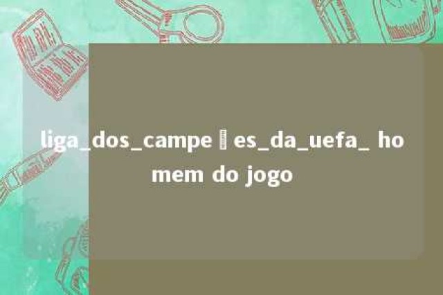 liga_dos_campeões_da_uefa_ homem do jogo 