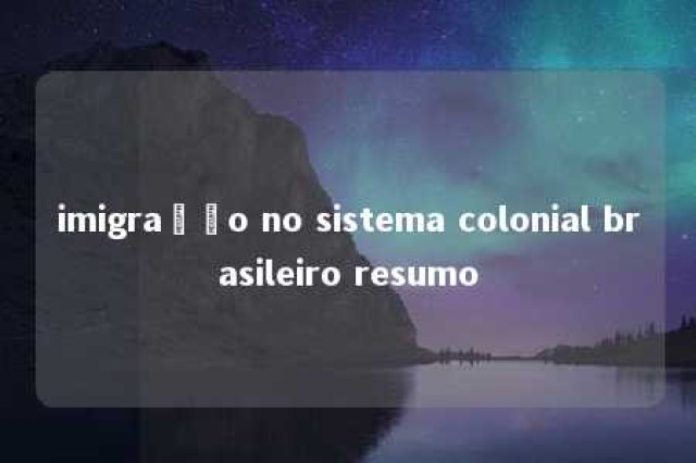 imigração no sistema colonial brasileiro resumo 