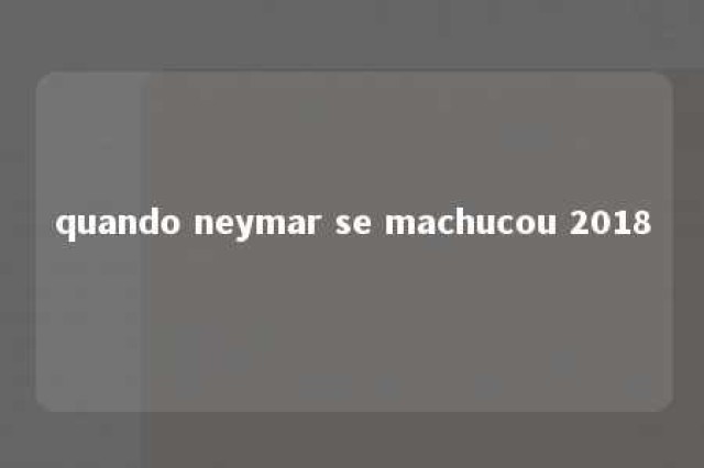 quando neymar se machucou 2018 