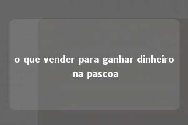 o que vender para ganhar dinheiro na pascoa 