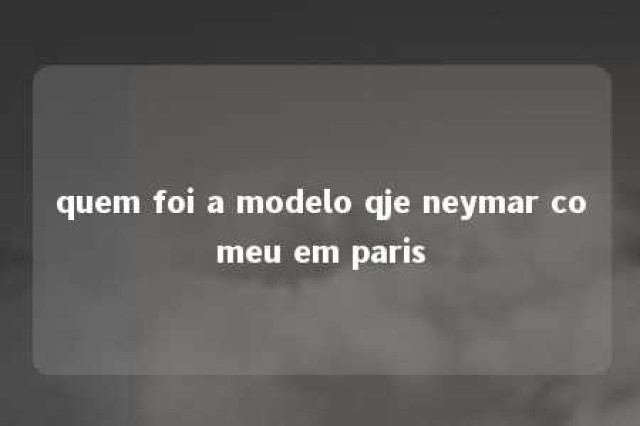 quem foi a modelo qje neymar comeu em paris 