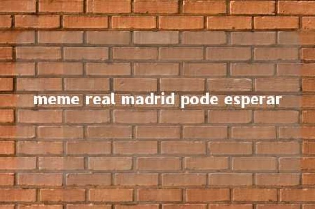 meme real madrid pode esperar 