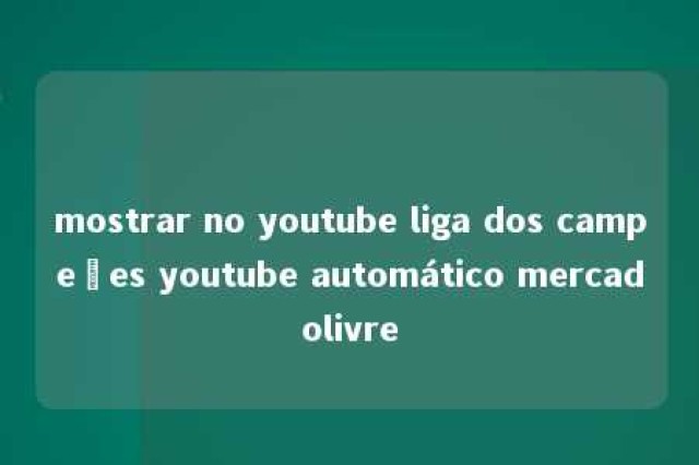 mostrar no youtube liga dos campeões youtube automático mercadolivre 