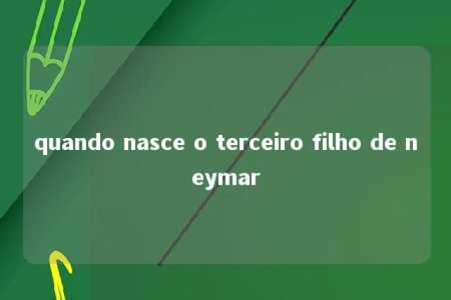 quando nasce o terceiro filho de neymar 