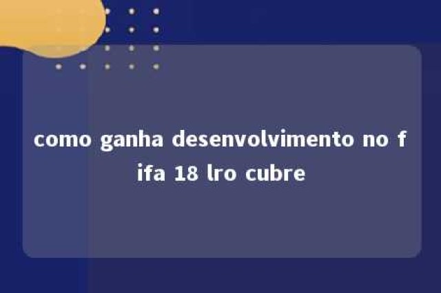 como ganha desenvolvimento no fifa 18 lro cubre 