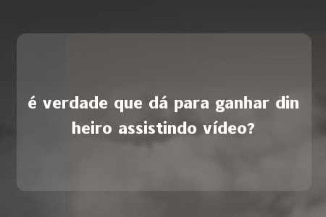 é verdade que dá para ganhar dinheiro assistindo vídeo? 