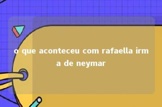 o que aconteceu com rafaella irma de neymar 