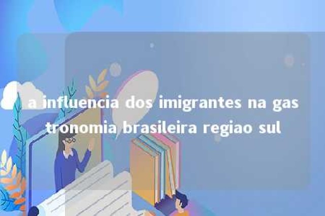 a influencia dos imigrantes na gastronomia brasileira regiao sul 