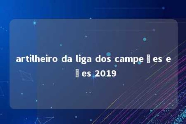 artilheiro da liga dos campeões eões 2019 