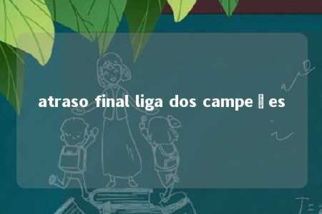 atraso final liga dos campeões 