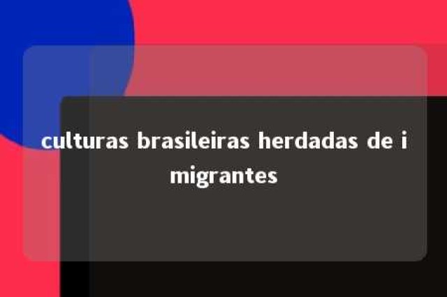 culturas brasileiras herdadas de imigrantes 