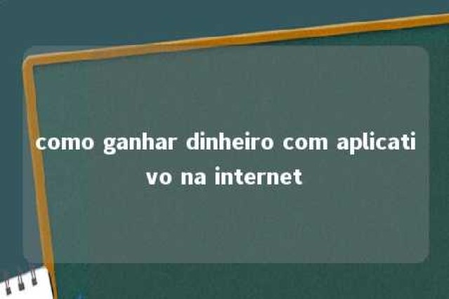 como ganhar dinheiro com aplicativo na internet 