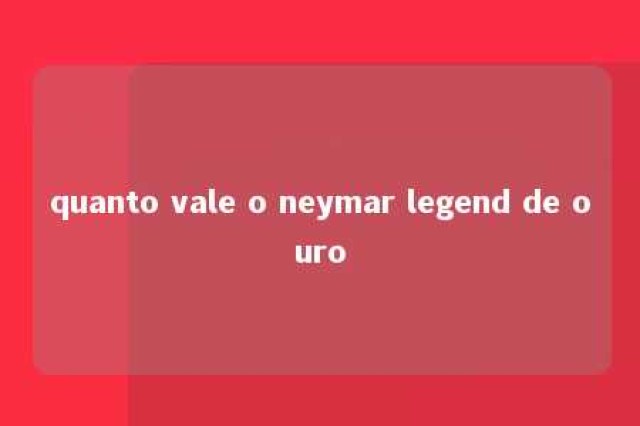 quanto vale o neymar legend de ouro 