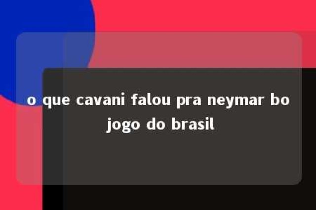 o que cavani falou pra neymar bo jogo do brasil 