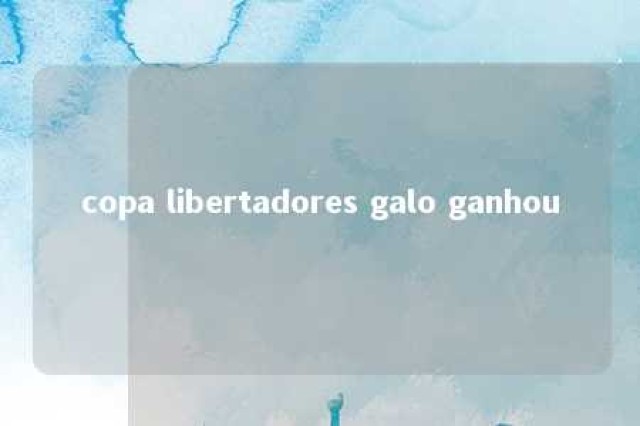 copa libertadores galo ganhou 