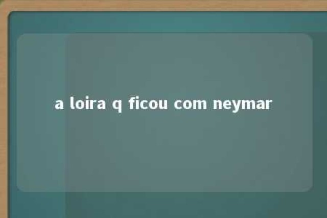 a loira q ficou com neymar 