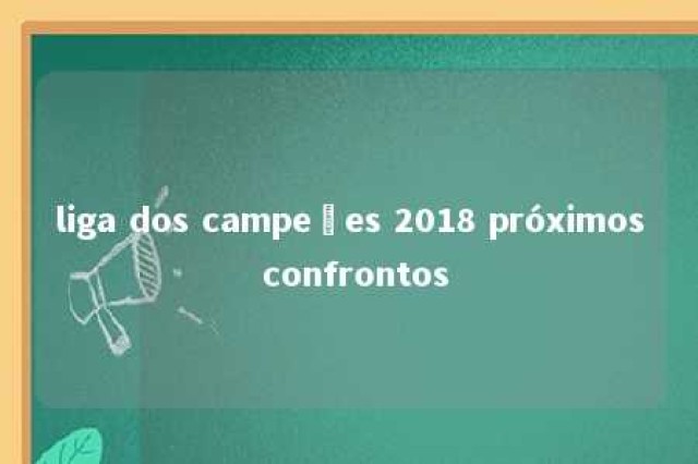 liga dos campeões 2018 próximos confrontos 