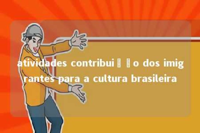 atividades contribuição dos imigrantes para a cultura brasileira 