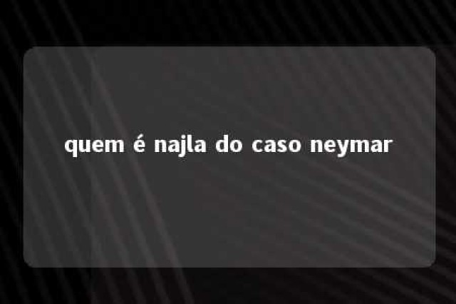 quem é najla do caso neymar 