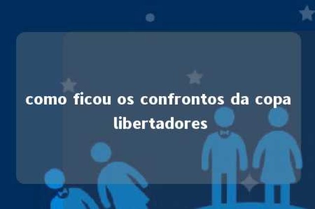 como ficou os confrontos da copa libertadores 