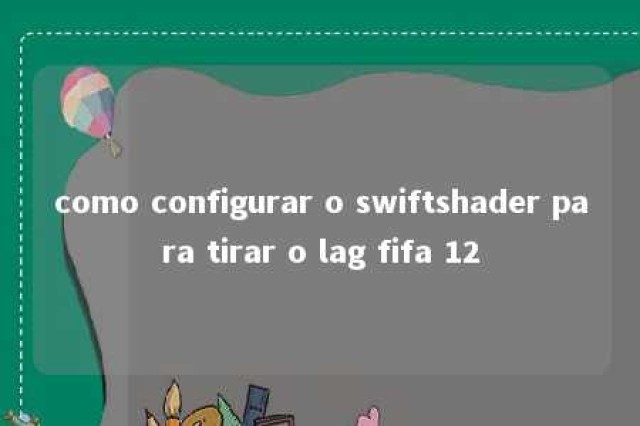 como configurar o swiftshader para tirar o lag fifa 12 