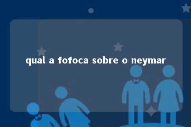 qual a fofoca sobre o neymar 