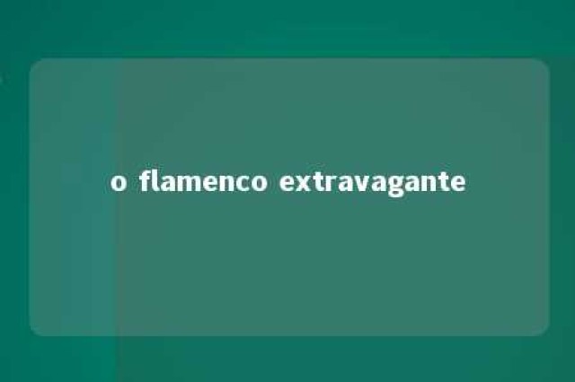 o flamenco extravagante 