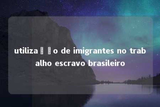 utilização de imigrantes no trabalho escravo brasileiro 