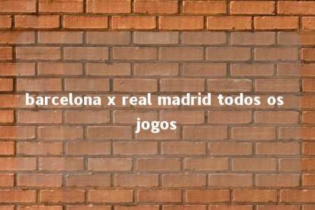 barcelona x real madrid todos os jogos 