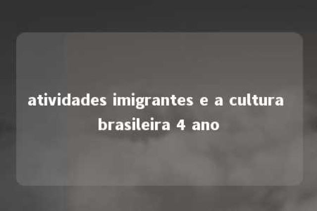 atividades imigrantes e a cultura brasileira 4 ano 