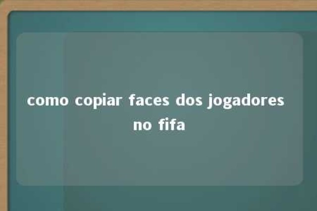 como copiar faces dos jogadores no fifa 