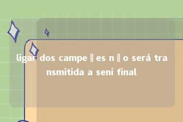 ligar dos campeões não será transmitida a seni final 