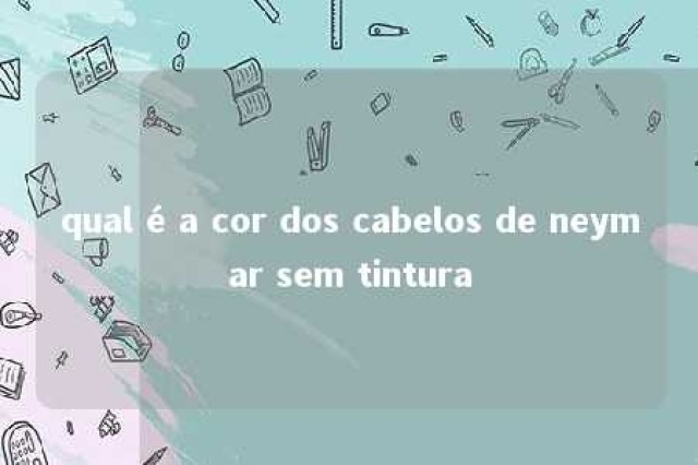 qual é a cor dos cabelos de neymar sem tintura 